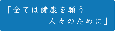 全ては、健康を願う人々のために