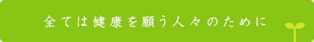 全ては健康を願う人々のために。